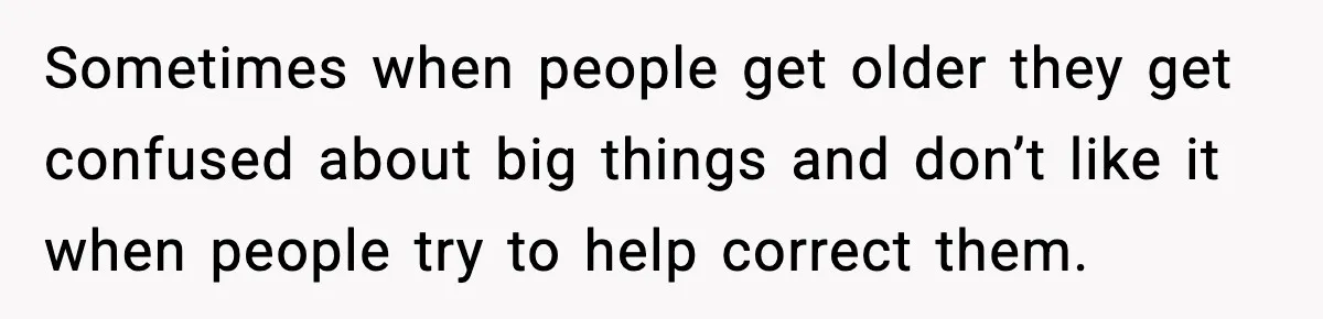 Sometimes when people get older they get confused about big things and don’t like it when people try to help correct them.