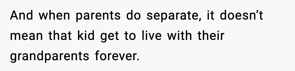 And when parents do separate, it doesn’t mean that kid get to live with their grandparents forever.