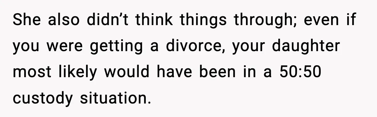 She also didn’t think things through; even if you were getting a divorce, your daughter most likely would have been in a 50:50 custody situation.