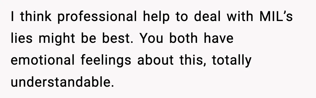 I think professional help to deal with MIL’s lies might be best. You both have emotional feelings about this, totally understandable.