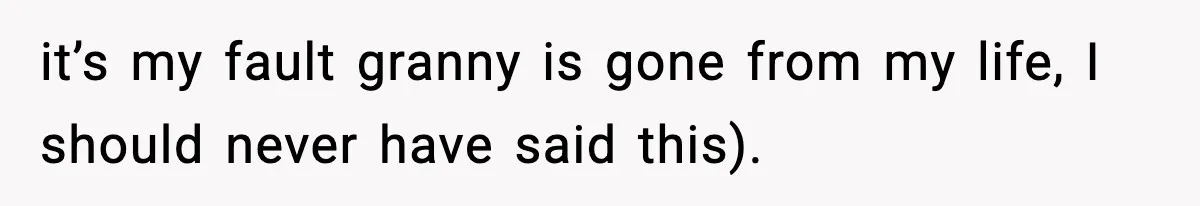 it’s my fault granny is gone from my life, I should never have said this).