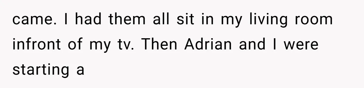 came. I had them all sit in my living room infront of my tv. Then Adrian and I were starting a