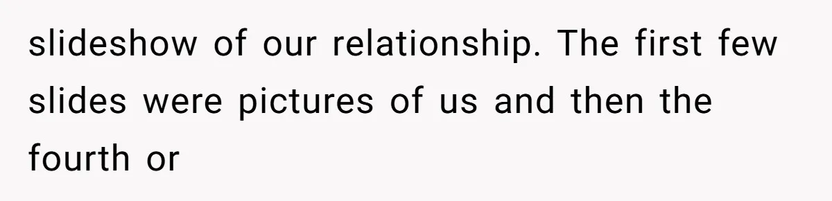 slideshow of our relationship. The first few slides were pictures of us and then the fourth or
