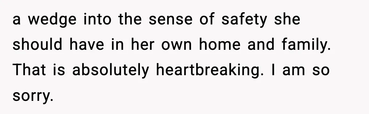 a wedge into the sense of safety she should have in her own home and family. That is absolutely heartbreaking. I am so sorry.