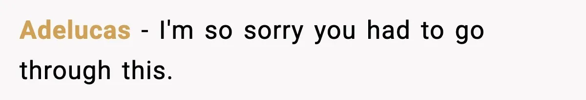 Adelucas − I'm so sorry you had to go through this.