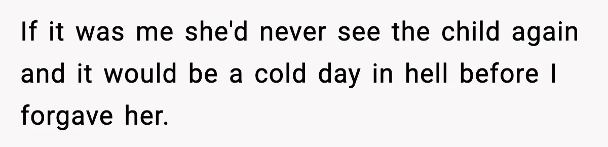 If it was me she'd never see the child again and it would be a cold day in hell before I forgave her.
