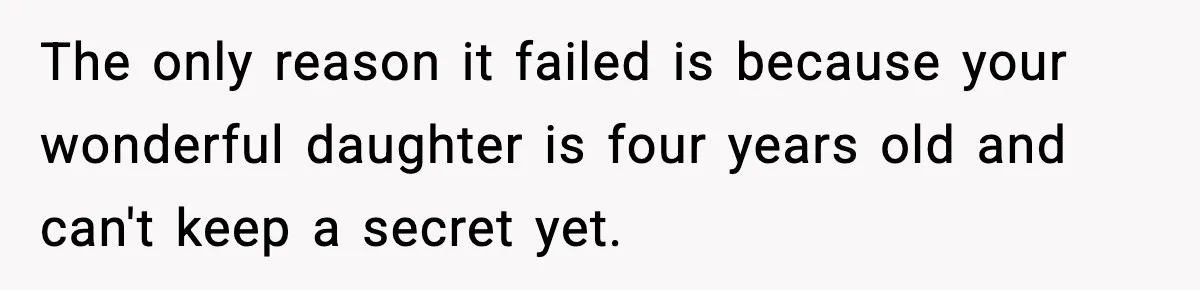 The only reason it failed is because your wonderful daughter is four years old and can't keep a secret yet.