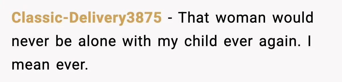 Classic-Delivery3875 − That woman would never be alone with my child ever again. I mean ever.