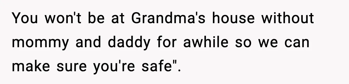 You won't be at Grandma's house without mommy and daddy for awhile so we can make sure you're safe".