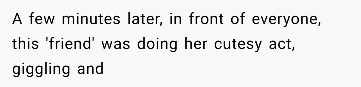A few minutes later, in front of everyone, this 'friend' was doing her cutesy act, giggling and