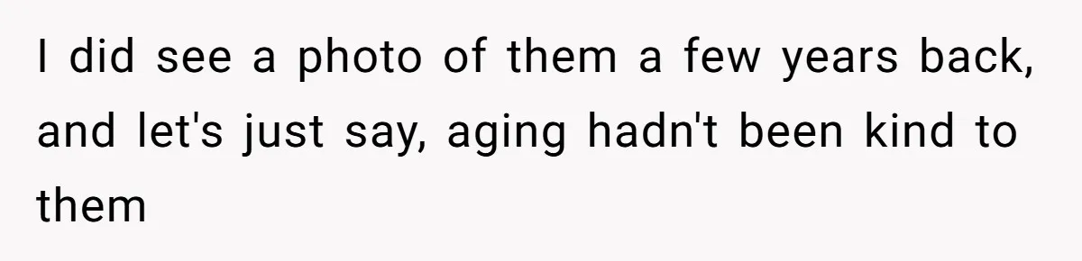 I did see a photo of them a few years back, and let's just say, aging hadn't been kind to them