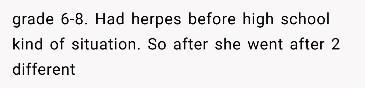 grade 6-8. Had herpes before high school kind of situation. So after she went after 2 different