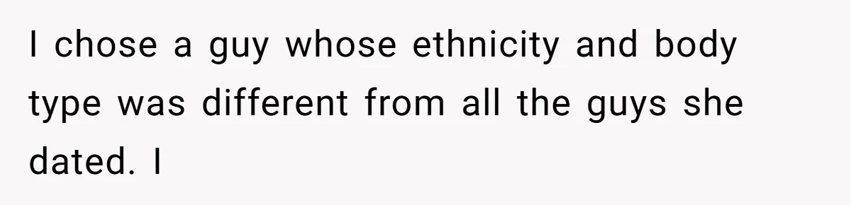 I chose a guy whose ethnicity and body type was different from all the guys she dated. I