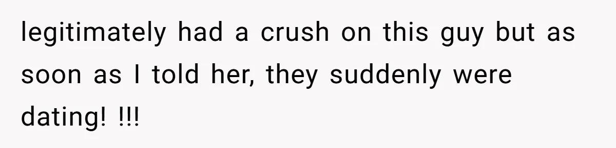 legitimately had a crush on this guy but as soon as I told her, they suddenly were dating! !!!