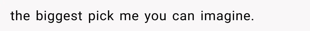 the biggest pick me you can imagine.