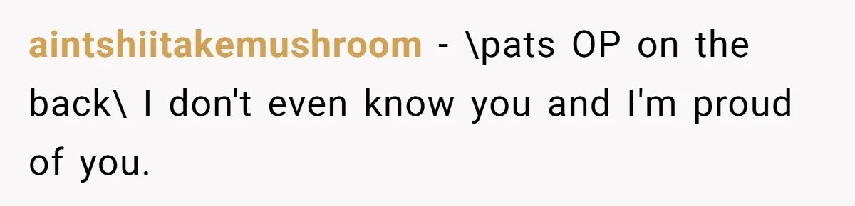 aintshiitakemushroom − \pats OP on the back\ I don't even know you and I'm proud of you.