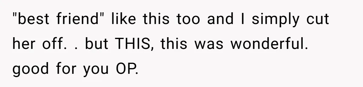 "best friend" like this too and I simply cut her off. . but THIS, this was wonderful. good for you OP.