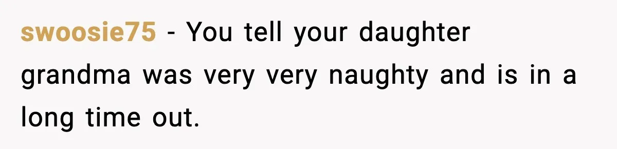 swoosie75 − You tell your daughter grandma was very very naughty and is in a long time out.