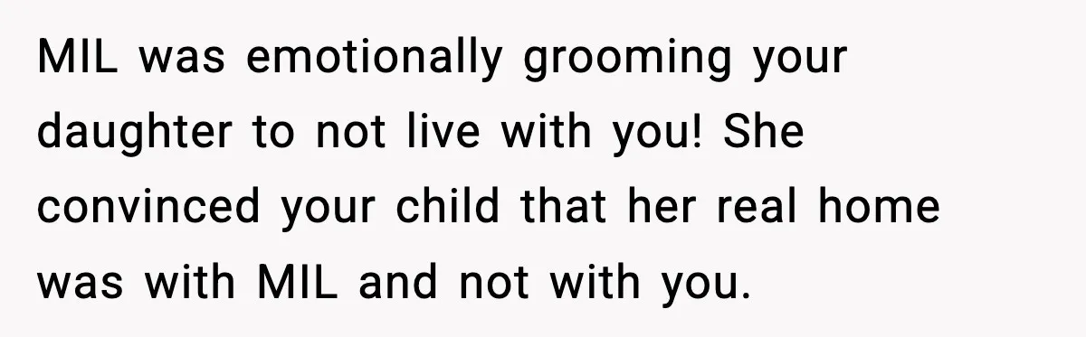 MIL was emotionally grooming your daughter to not live with you! She convinced your child that her real home was with MIL and not with you.