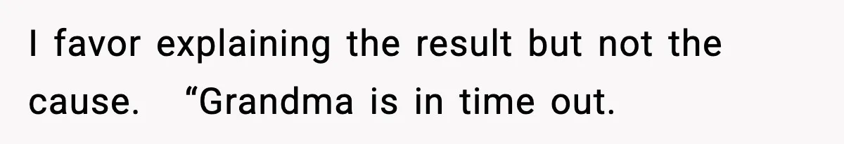 I favor explaining the result but not the cause.   “Grandma is in time out.
