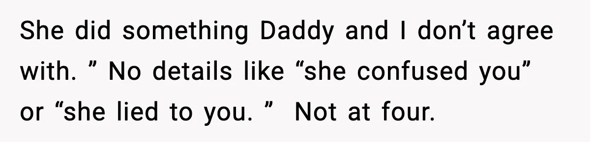 She did something Daddy and I don’t agree with. ” No details like “she confused you” or “she lied to you. ”  Not at four.