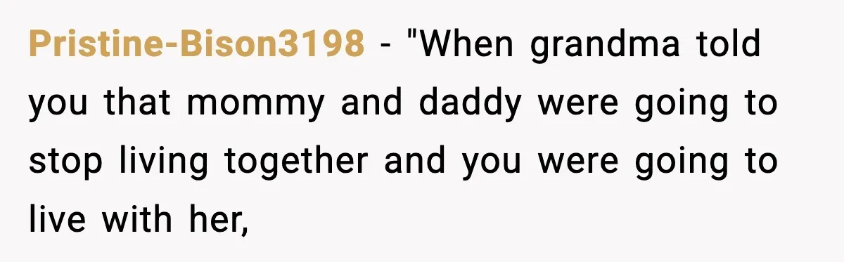 Pristine-Bison3198 − "When grandma told you that mommy and daddy were going to stop living together and you were going to live with her,