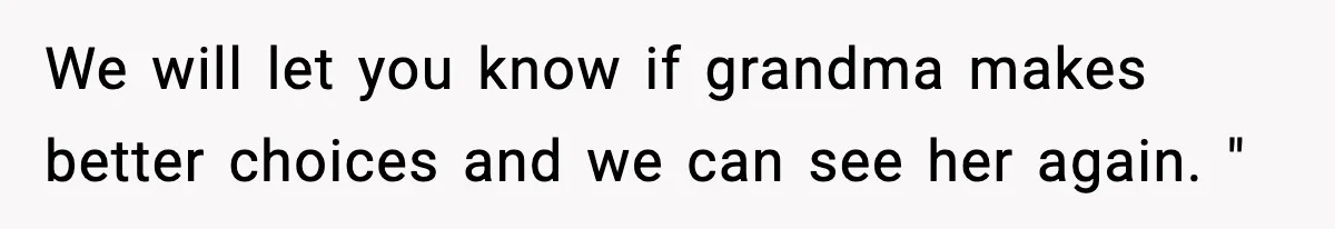 We will let you know if grandma makes better choices and we can see her again. "