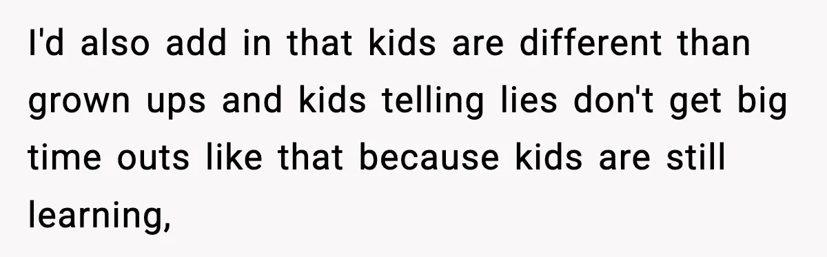 I'd also add in that kids are different than grown ups and kids telling lies don't get big time outs like that because kids are still learning,