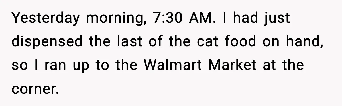 Woman Carrying Cat Food Gets Mistaken For Walmart Employee And The Interaction Gets Awkward Yesterday morning, 7:30 AM. I had just dispensed the last of the cat food on hand, so I ran up to the Walmart Market at the corner.