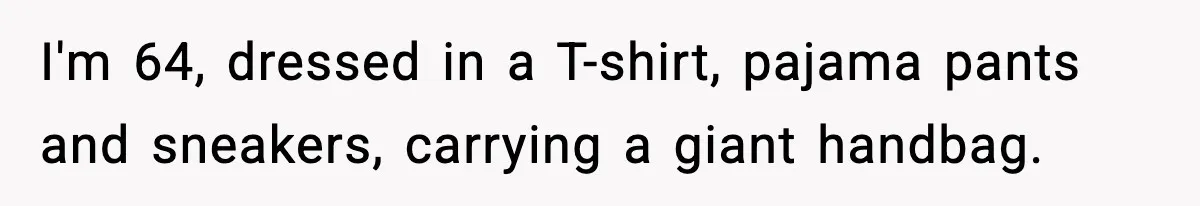 Woman Carrying Cat Food Gets Mistaken For Walmart Employee And The Interaction Gets Awkward I'm 64, dressed in a T-shirt, pajama pants and sneakers, carrying a giant handbag.