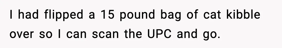 Woman Carrying Cat Food Gets Mistaken For Walmart Employee And The Interaction Gets Awkward I had flipped a 15 pound bag of cat kibble over so I can scan the UPC and go.