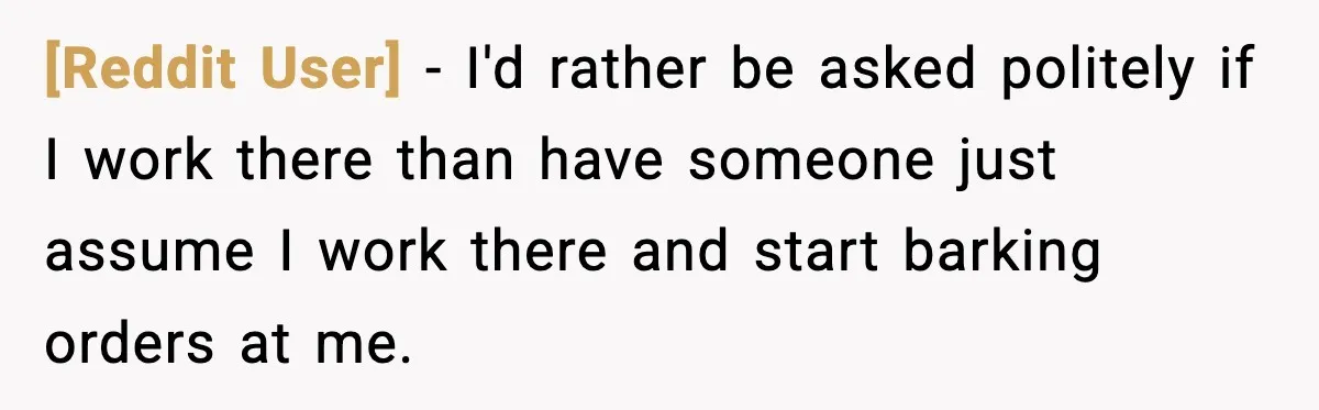 [Reddit User] − I'd rather be asked politely if I work there than have someone just assume I work there and start barking orders at me.