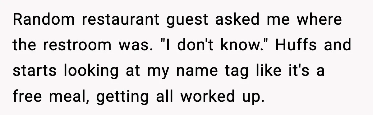 Woman Carrying Cat Food Gets Mistaken For Walmart Employee And The Interaction Gets Awkward Random restaurant guest asked me where the restroom was. "I don't know." Huffs and starts looking at my name tag like it's a free meal, getting all worked up.