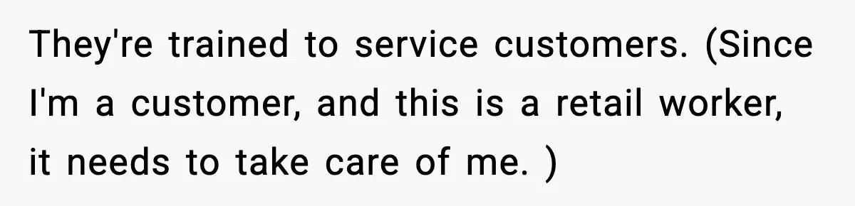 Woman Carrying Cat Food Gets Mistaken For Walmart Employee And The Interaction Gets Awkward They're trained to service customers. (Since I'm a customer, and this is a retail worker, it needs to take care of me. )