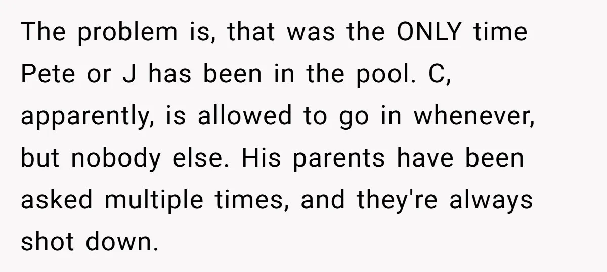The problem is, that was the ONLY time Pete or J has been in the pool. C, apparently, is allowed to go in whenever, but nobody else. His parents have...