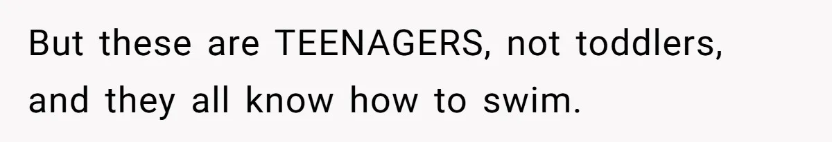 But these are TEENAGERS, not toddlers, and they all know how to swim.