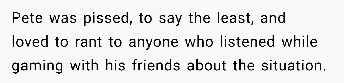 Pete was pissed, to say the least, and loved to rant to anyone who listened while gaming with his friends about the situation.