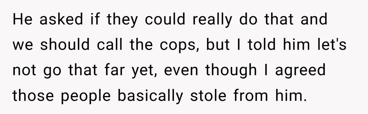 He asked if they could really do that and we should call the cops, but I told him let's not go that far yet, even though I agreed those people...
