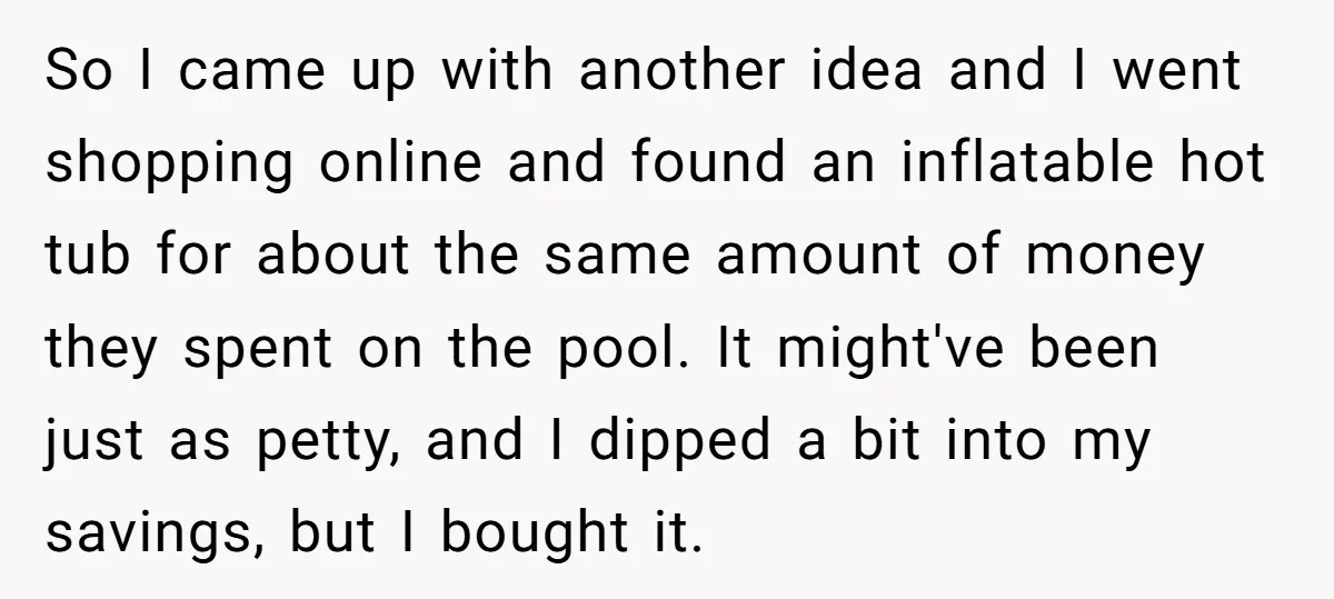 So I came up with another idea and I went shopping online and found an inflatable hot tub for about the same amount of money they spent on the pool....