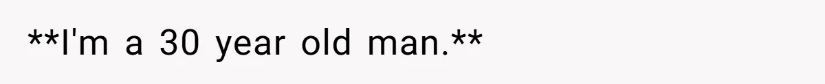 **I'm a 30 year old man.**