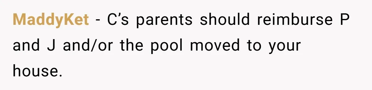 MaddyKet − C’s parents should reimburse P and J and/or the pool moved to your house.