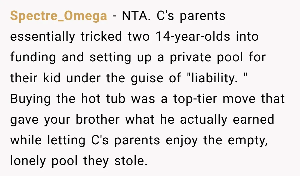 Spectre_Omega − NTA. C's parents essentially tricked two 14-year-olds into funding and setting up a private pool for their kid under the guise of "liability. " Buying the hot tub...