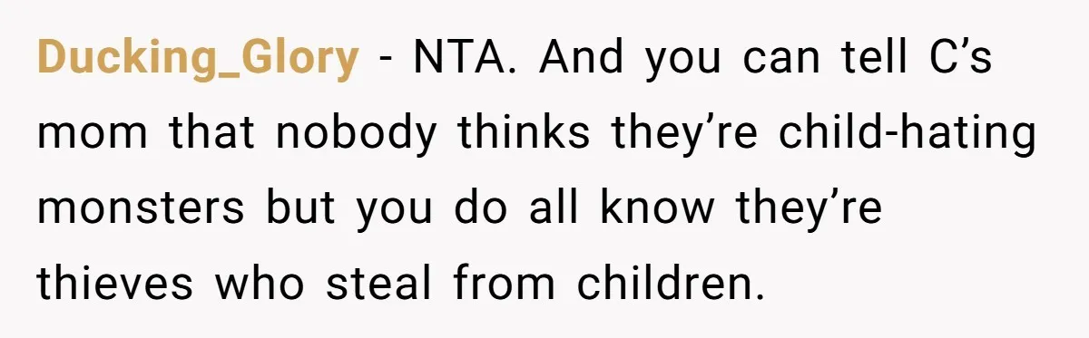 Ducking_Glory − NTA. And you can tell C’s mom that nobody thinks they’re child-hating monsters but you do all know they’re thieves who steal from children.