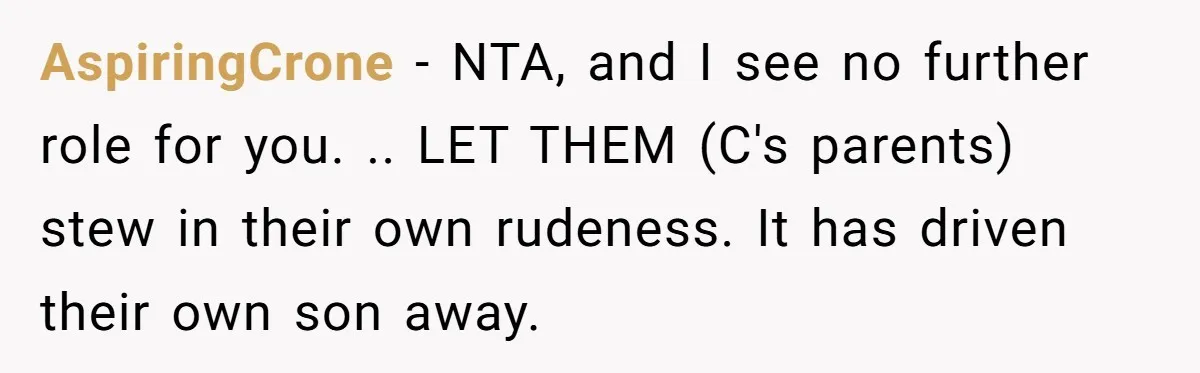 AspiringCrone − NTA, and I see no further role for you. .. LET THEM (C's parents) stew in their own rudeness. It has driven their own son away.