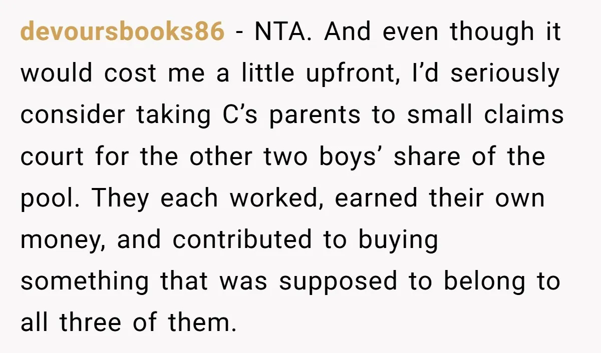 devoursbooks86 − NTA. And even though it would cost me a little upfront, I’d seriously consider taking C’s parents to small claims court for the other two boys’ share of...