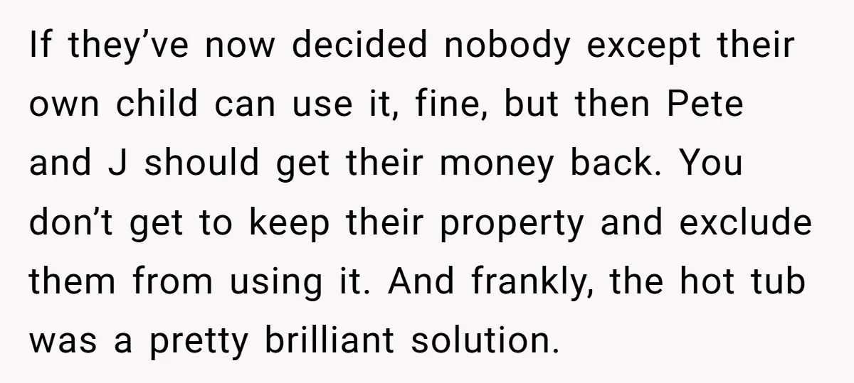 If they’ve now decided nobody except their own child can use it, fine, but then Pete and J should get their money back. You don’t get to keep their property...