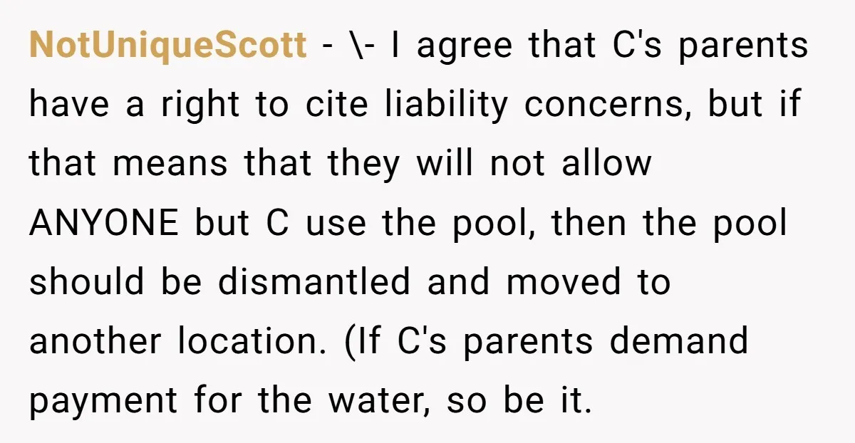 NotUniqueScott − \- I agree that C's parents have a right to cite liability concerns, but if that means that they will not allow ANYONE but C use the pool,...