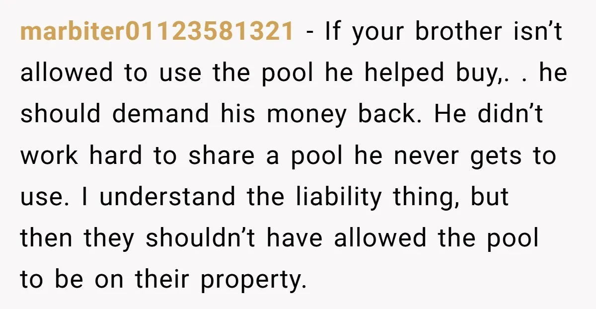marbiter01123581321 − If your brother isn’t allowed to use the pool he helped buy,. . he should demand his money back. He didn’t work hard to share a pool he...