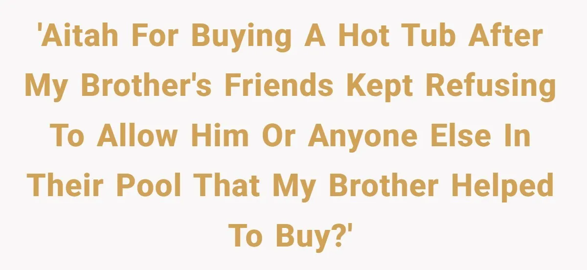 'AITAH for buying a hot tub after my brother's friends kept refusing to allow him or anyone else in their pool that my brother helped to buy?'