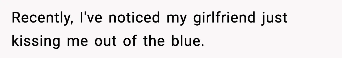 Recently, I've noticed my girlfriend just kissing me out of the blue.